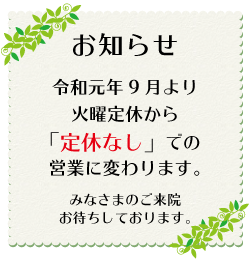 お知らせ 令和元年9月より火曜定休から「定休なし」での営業に変わります。